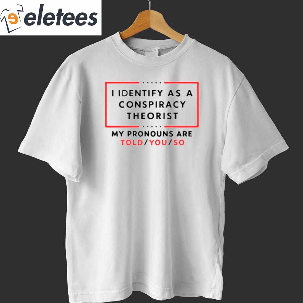 I Identify As A Conspiracy Theorist My Pronouns Are Told You So T shirt