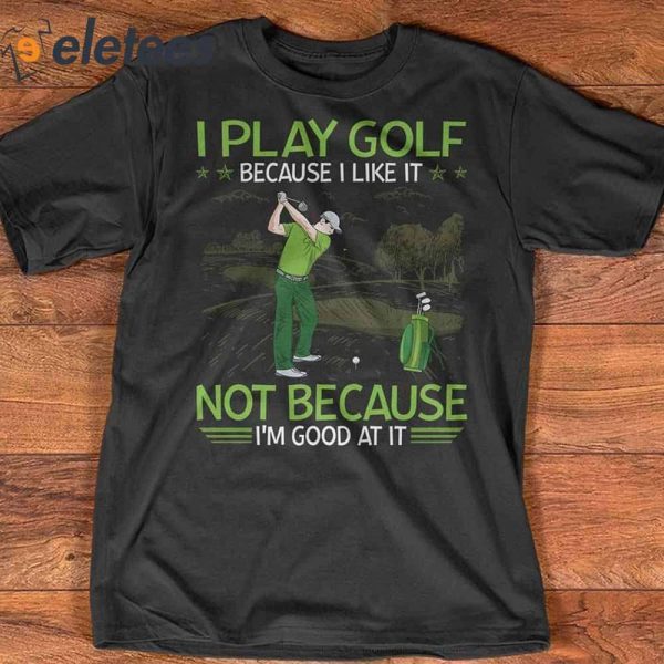 I Play Golf Because I Like It Not Because I’m Good At It T-Shirt