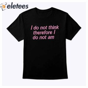 I do not think therefore I do not am T Shirt