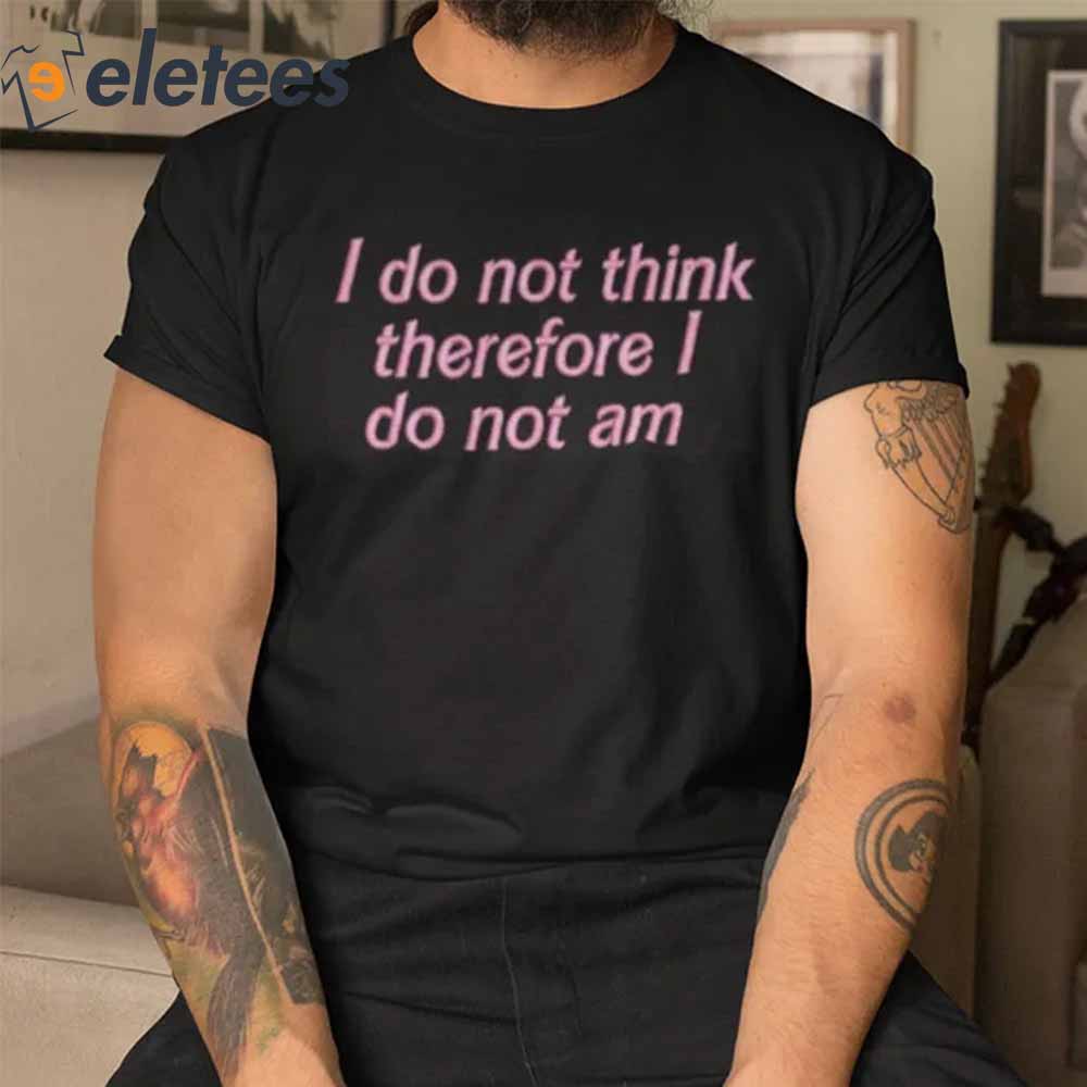 I do not think therefore I do not am T Shirt1
