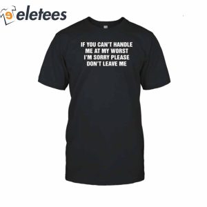 If You Cant Handle Me At My Worst Im Sorry Please Dont Leave Me T Shirt1