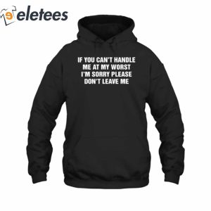 If You Cant Handle Me At My Worst Im Sorry Please Dont Leave Me T Shirt2
