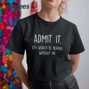Admit It Life Would Be Boring Without Me Shirt 3