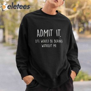 Admit It Life Would Be Boring Without Me Shirt 4