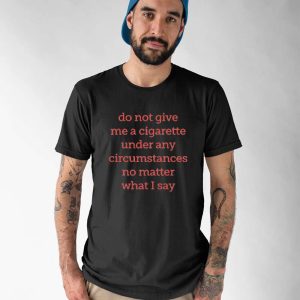 Do Not Give Me A Cigarette Under Any Circumstances No Matter What I Say Shirt 1