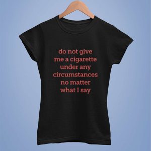 Do Not Give Me A Cigarette Under Any Circumstances No Matter What I Say Shirt 2