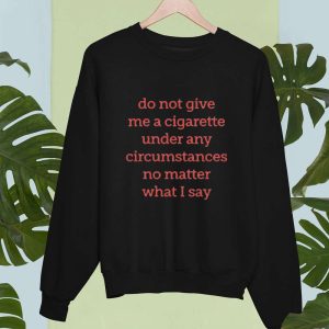 Do Not Give Me A Cigarette Under Any Circumstances No Matter What I Say Shirt 3