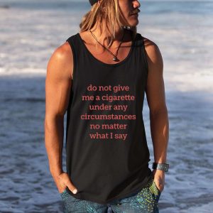 Do Not Give Me A Cigarette Under Any Circumstances No Matter What I Say Shirt 5