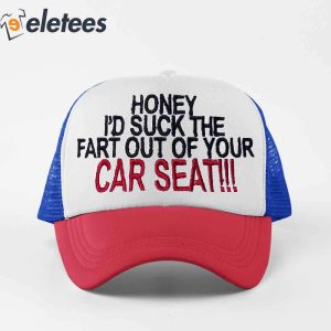 Honey Id Suck The Fart Out Of Your Car Seat Hat3