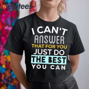 I Cant Answer That For You Just Do The Best You Can Shirt 6