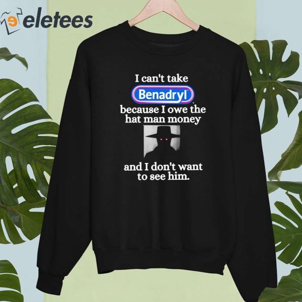 I Can’t Take Benadryl Because I Owe The Hat Man Money And I Don’t Want To See Him Shirt