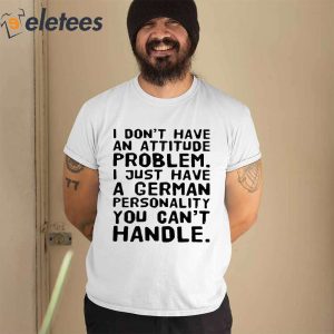 I Do Not Have An Attitude Problem I Just Have A German Personality You Cant Handle Shirt 2