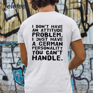 I Do Not Have An Attitude Problem I Just Have A German Personality You Cant Handle Shirt 3