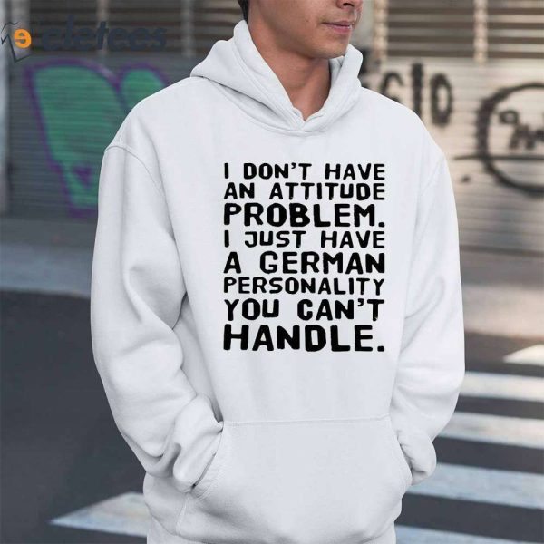 I Do Not Have An Attitude Problem I Just Have A German Personality You Can’t Handle Shirt