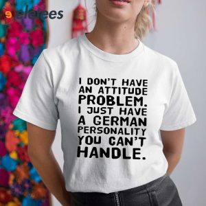 I Do Not Have An Attitude Problem I Just Have A German Personality You Cant Handle Shirt 5