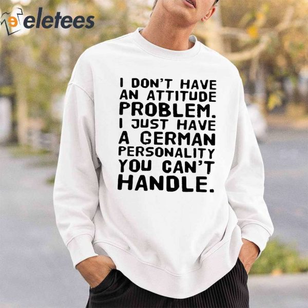 I Do Not Have An Attitude Problem I Just Have A German Personality You Can’t Handle Shirt