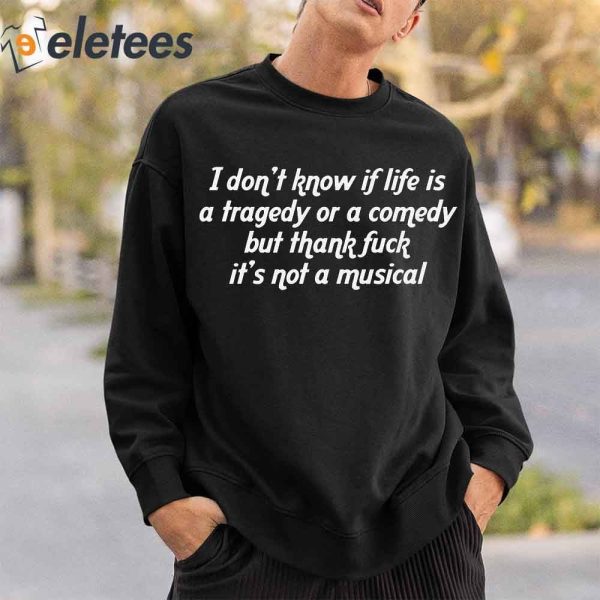 I Don’t Know If Life Is A Tragedy Or A Comedy But Thank Fuck It’s Not A Musical Shirt