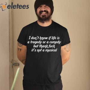 I Dont Know If Life Is A Tragedy Or A Comedy But Thank Fuck Its Not A Musical Shirt1