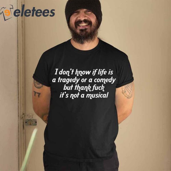 I Don’t Know If Life Is A Tragedy Or A Comedy But Thank Fuck It’s Not A Musical Shirt