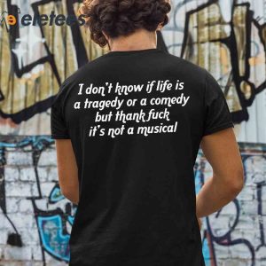 I Dont Know If Life Is A Tragedy Or A Comedy But Thank Fuck Its Not A Musical Shirt2