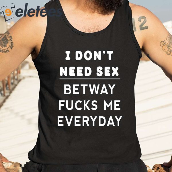 I Don’t Need Sex Betway Fuck Me Every Day Shirt