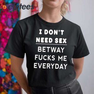 I Dont Need Sex Betway Fuck Me Every Day Shirt 4
