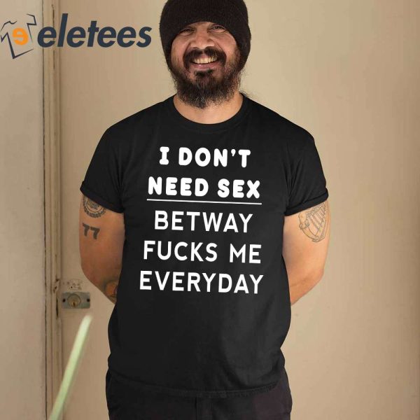 I Don’t Need Sex Betway Fuck Me Every Day Shirt