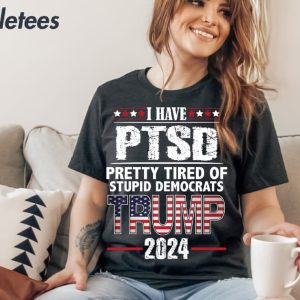 I Have PTSD Pretty Tired Of Stupid Democrats Trump 2024 Shirt 2