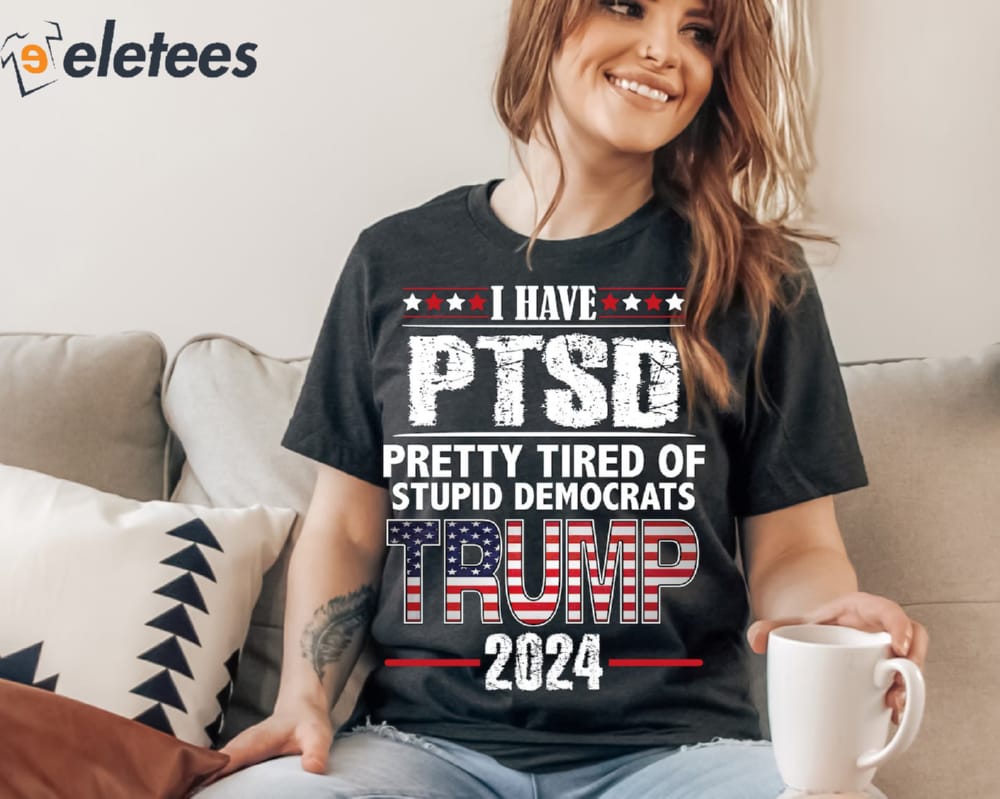I Have PTSD Pretty Tired Of Stupid Democrats Trump 2024 Shirt 2