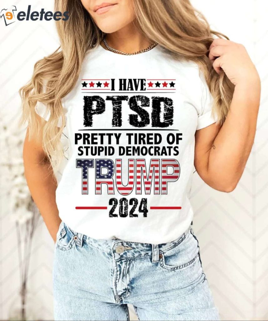 I Have PTSD Pretty Tired Of Stupid Democrats Trump 2024 Shirt 3