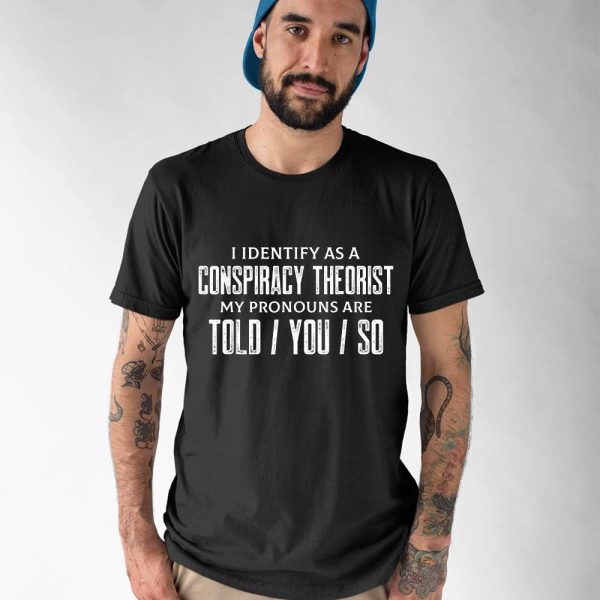 I Identify As A Conspiracy Theorist My Pronouns Are Told You So Shirt