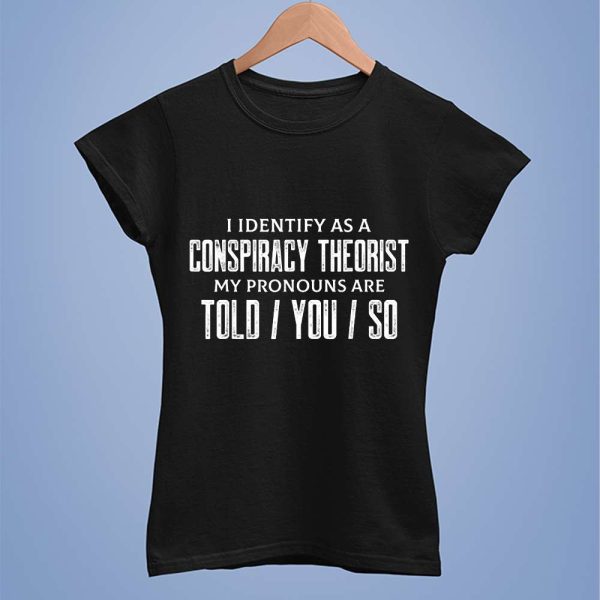 I Identify As A Conspiracy Theorist My Pronouns Are Told You So Shirt