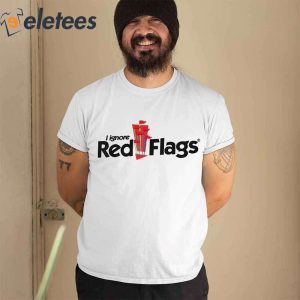 I Ignore Red Flags Shirt1