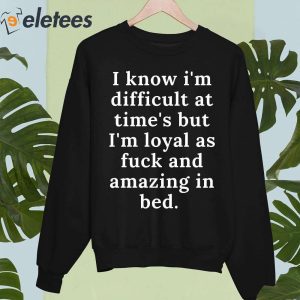 I Know Im Difficult At Times But Im Loyal As Fuck And Amazing In Bed Shirt 5