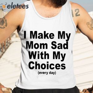 I Make My Mom Sad With My Choices Every Day Shirt 1