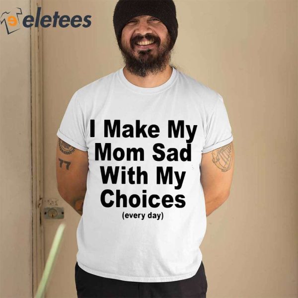 I Make My Mom Sad With My Choices Every Day Shirt