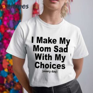 I Make My Mom Sad With My Choices Every Day Shirt 5
