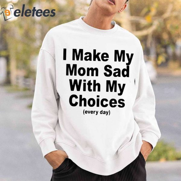 I Make My Mom Sad With My Choices Every Day Shirt