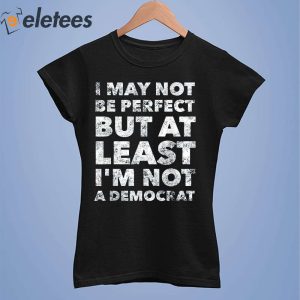 I May Not Be Perfect But At Least Im A Democrat Shirt 2