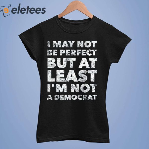 I May Not Be Perfect But At Least Im A Democrat Shirt
