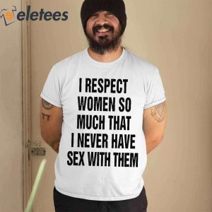 I Respect Women So Much That I Never Have Sex With Them Shirt 1
