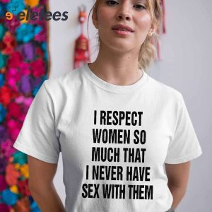 I Respect Women So Much That I Never Have Sex With Them Shirt 2