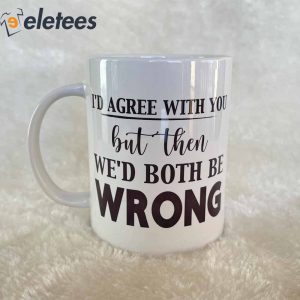 Id Agree With You But Then Wed Both Be Wrong Mug