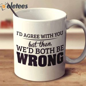 I’d Agree With You But Then We’d Both Be Wrong Mug