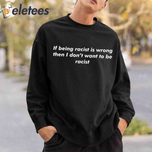 If Being Racist Is Wrong Then I Dont Want To Be Racist Shirt2