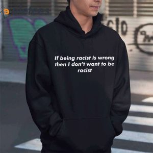 If Being Racist Is Wrong Then I Dont Want To Be Racist Shirt3