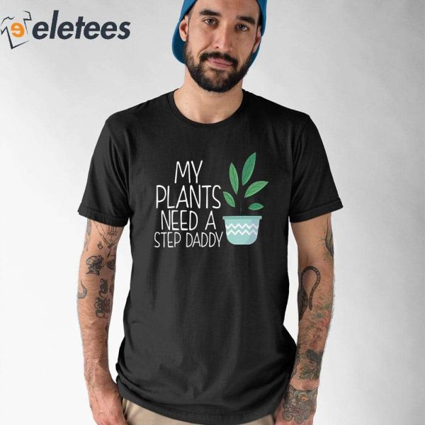 My Plants Need A Step Daddy Shirt