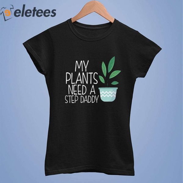 My Plants Need A Step Daddy Shirt