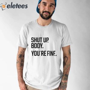 Shut Up Body Youre Fine Shirt 5