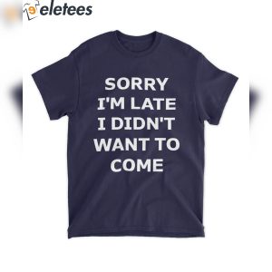 Sorry Im Late I Didnt Want To Come Shirt 2
